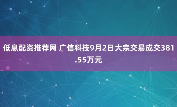 低息配资推荐网 广信科技9月2日大宗交易成交381.55万元
