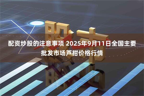 配资炒股的注意事项 2025年9月11日全国主要批发市场芦柑价格行情