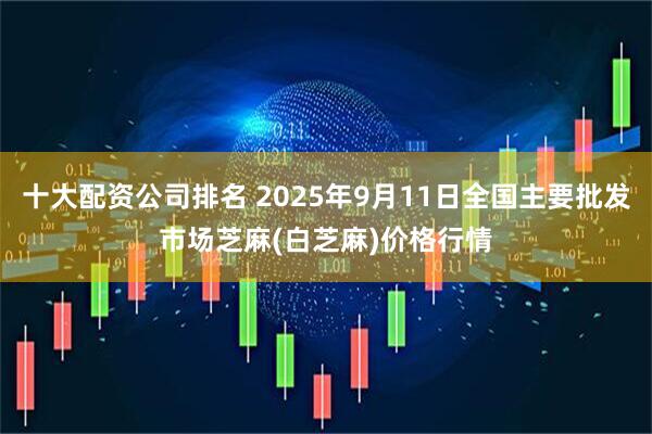 十大配资公司排名 2025年9月11日全国主要批发市场芝麻(白芝麻)价格行情