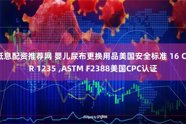 低息配资推荐网 婴儿尿布更换用品美国安全标准 16 CFR 1235 ,ASTM F2388美国CPC认证