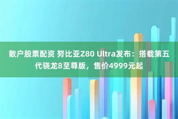 散户股票配资 努比亚Z80 Ultra发布：搭载第五代骁龙8至尊版，售价4999元起