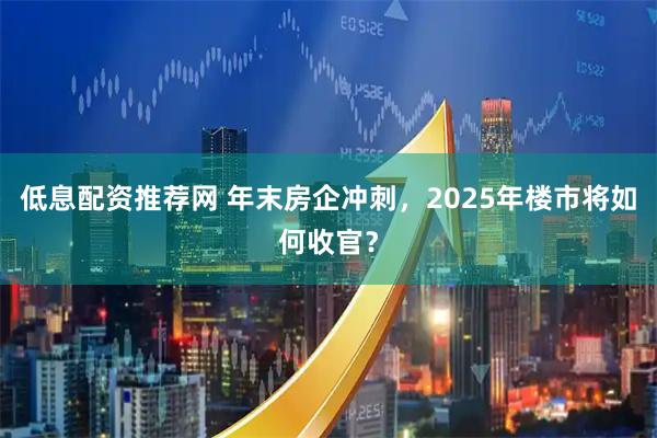 低息配资推荐网 年末房企冲刺，2025年楼市将如何收官？