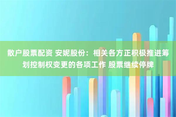 散户股票配资 安妮股份：相关各方正积极推进筹划控制权变更的各项工作 股票继续停牌