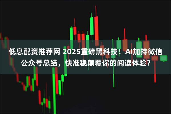 低息配资推荐网 2025重磅黑科技！AI加持微信公众号总结，快准稳颠覆你的阅读体验？