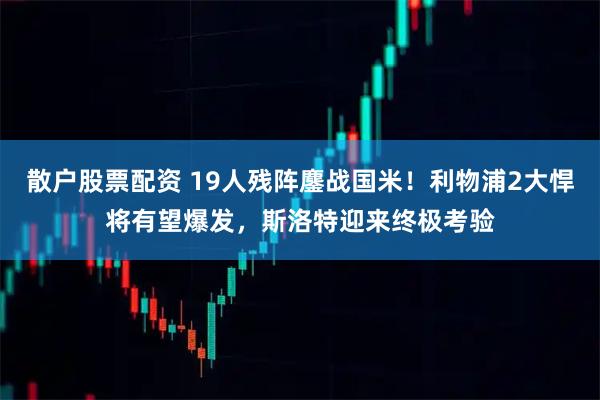 散户股票配资 19人残阵鏖战国米！利物浦2大悍将有望爆发，斯洛特迎来终极考验
