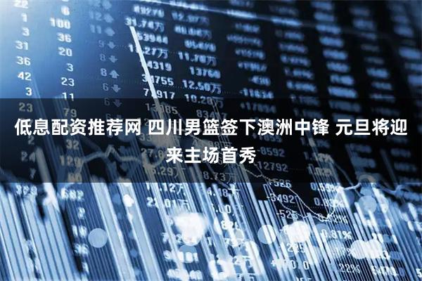 低息配资推荐网 四川男篮签下澳洲中锋 元旦将迎来主场首秀