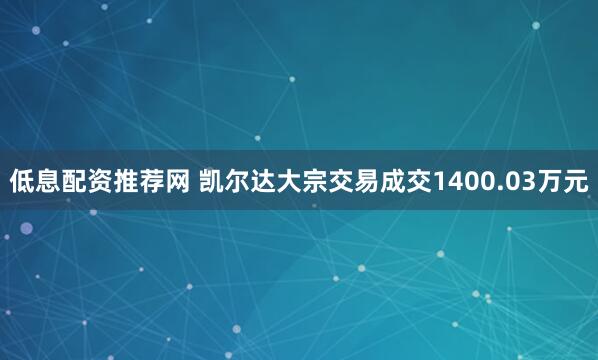 低息配资推荐网 凯尔达大宗交易成交1400.03万元