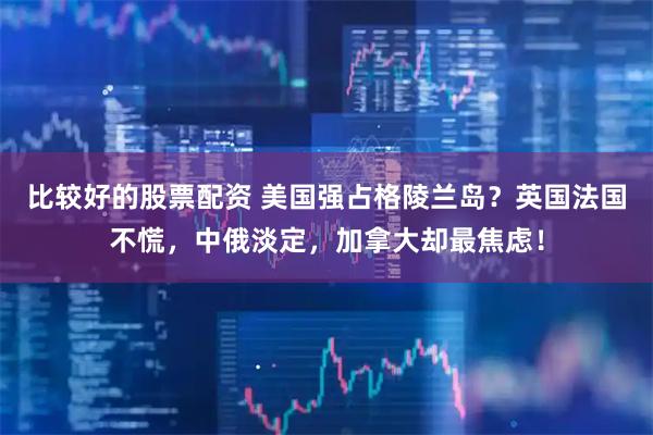 比较好的股票配资 美国强占格陵兰岛？英国法国不慌，中俄淡定，加拿大却最焦虑！