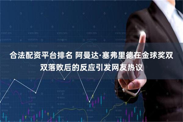 合法配资平台排名 阿曼达·塞弗里德在金球奖双双落败后的反应引发网友热议
