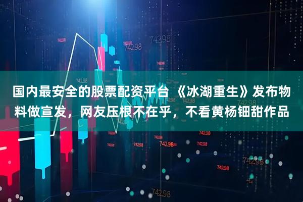 国内最安全的股票配资平台 《冰湖重生》发布物料做宣发，网友压根不在乎，不看黄杨钿甜作品