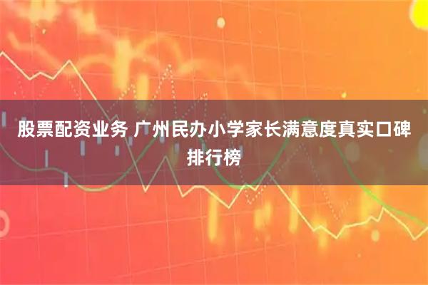 股票配资业务 广州民办小学家长满意度真实口碑排行榜