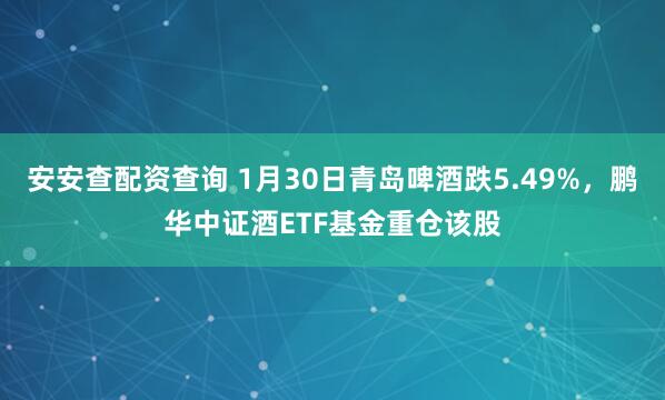 安安查配资查询 1月30日青岛啤酒跌5.49%，鹏华中证酒ETF基金重仓该股