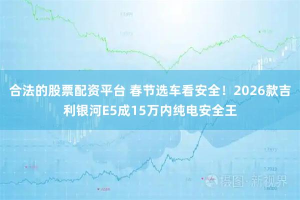 合法的股票配资平台 春节选车看安全！2026款吉利银河E5成15万内纯电安全王