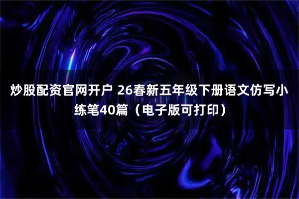 炒股配资官网开户 26春新五年级下册语文仿写小练笔40篇（电子版可打印）