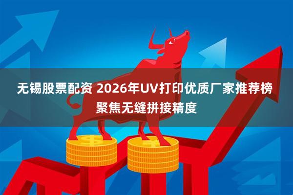 无锡股票配资 2026年UV打印优质厂家推荐榜 聚焦无缝拼接精度