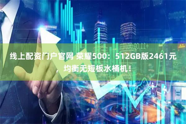 线上配资门户官网 荣耀500：512GB版2461元，均衡无短板水桶机！