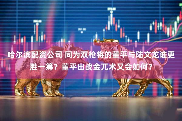哈尔滨配资公司 同为双枪将的董平与陆文龙谁更胜一筹？董平出战金兀术又会如何？
