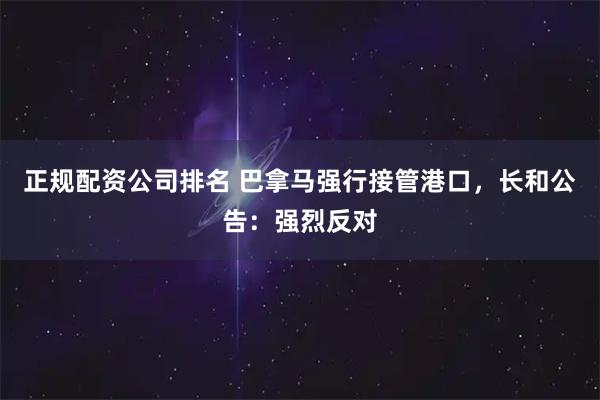正规配资公司排名 巴拿马强行接管港口，长和公告：强烈反对