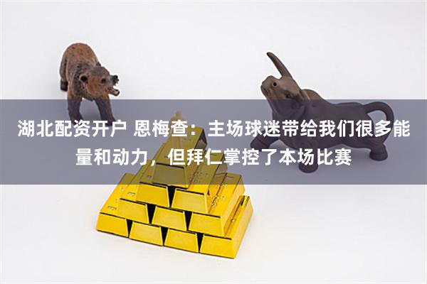 湖北配资开户 恩梅查：主场球迷带给我们很多能量和动力，但拜仁掌控了本场比赛