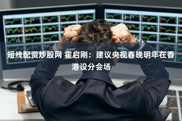 短线配资炒股网 霍启刚：建议央视春晚明年在香港设分会场