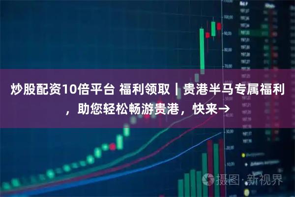 炒股配资10倍平台 福利领取｜贵港半马专属福利，助您轻松畅游贵港，快来→